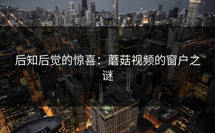 后知后觉的惊喜：蘑菇视频的窗户之谜