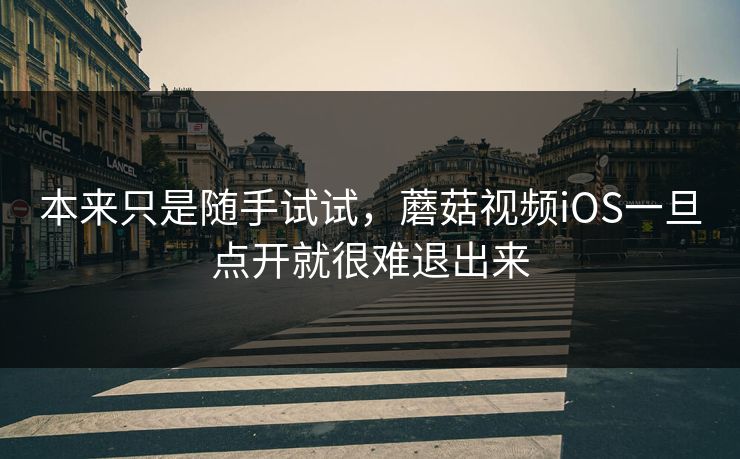 本来只是随手试试，蘑菇视频iOS一旦点开就很难退出来