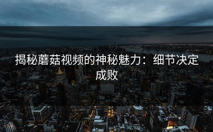 揭秘蘑菇视频的神秘魅力：细节决定成败
