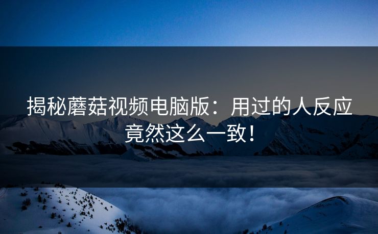 揭秘蘑菇视频电脑版：用过的人反应竟然这么一致！