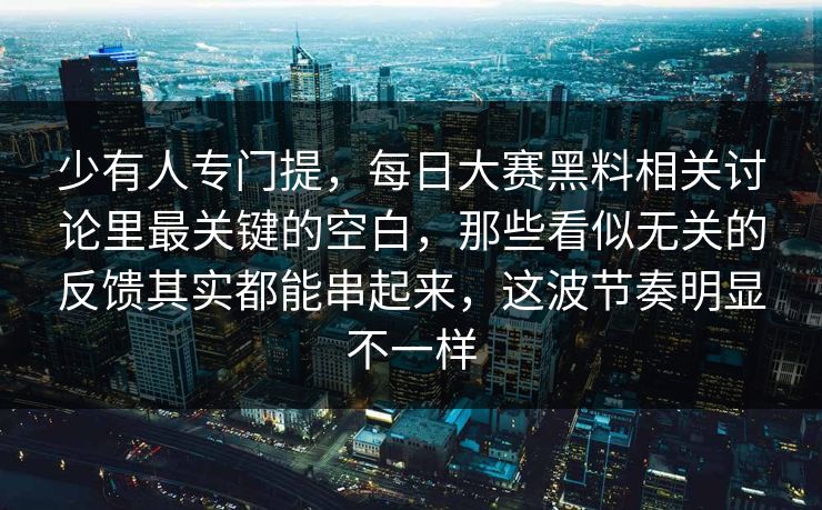 少有人专门提，每日大赛黑料相关讨论里最关键的空白，那些看似无关的反馈其实都能串起来，这波节奏明显不一样