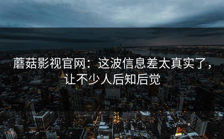 蘑菇影视官网：这波信息差太真实了，让不少人后知后觉