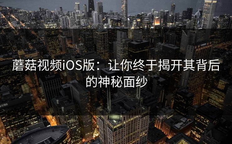 蘑菇视频iOS版：让你终于揭开其背后的神秘面纱