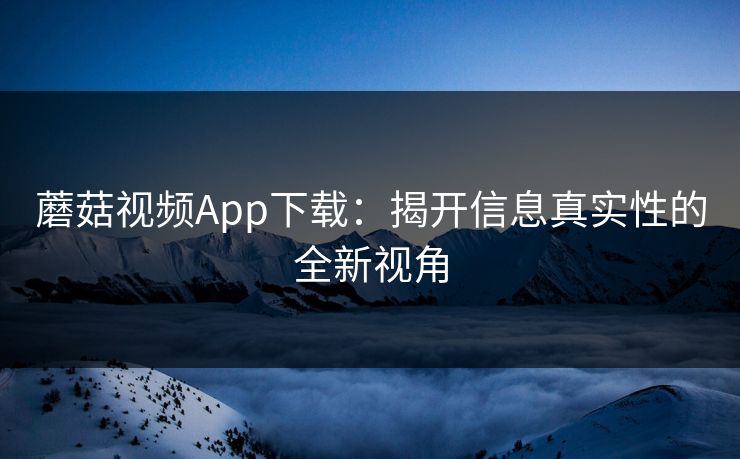 蘑菇视频App下载：揭开信息真实性的全新视角