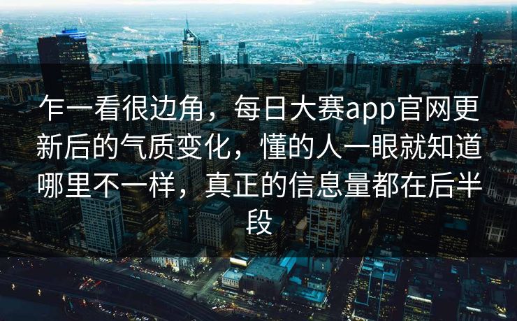 乍一看很边角，每日大赛app官网更新后的气质变化，懂的人一眼就知道哪里不一样，真正的信息量都在后半段