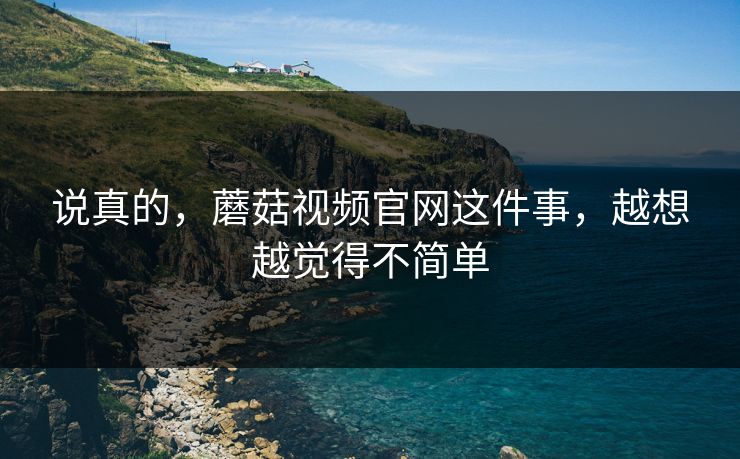 说真的，蘑菇视频官网这件事，越想越觉得不简单