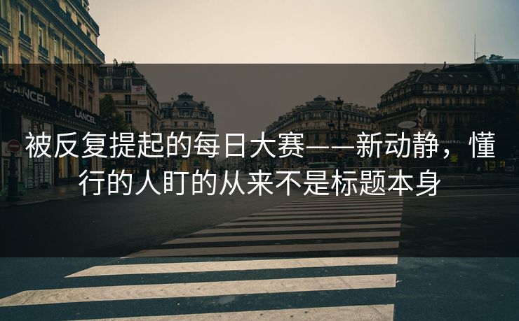 被反复提起的每日大赛——新动静，懂行的人盯的从来不是标题本身