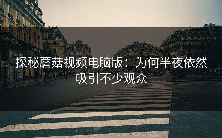 探秘蘑菇视频电脑版：为何半夜依然吸引不少观众