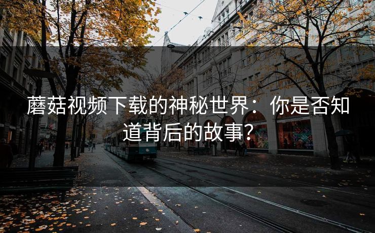 蘑菇视频下载的神秘世界：你是否知道背后的故事？