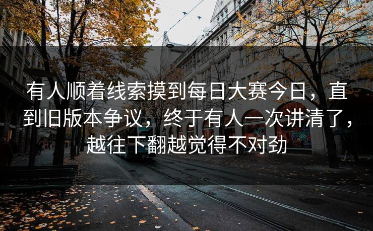 有人顺着线索摸到每日大赛今日，直到旧版本争议，终于有人一次讲清了，越往下翻越觉得不对劲