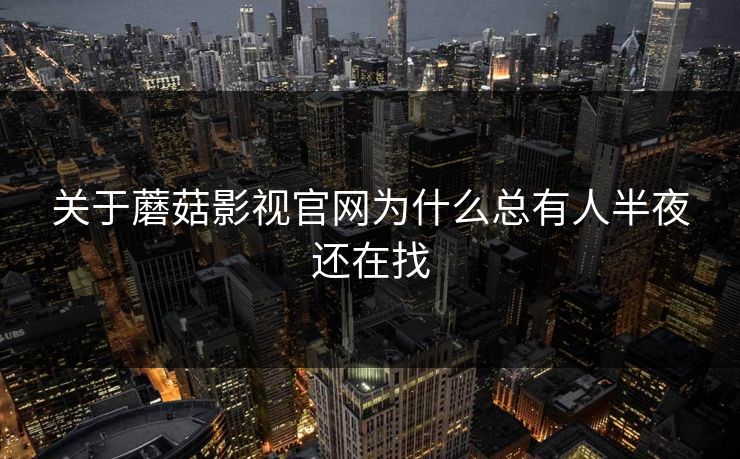 关于蘑菇影视官网为什么总有人半夜还在找