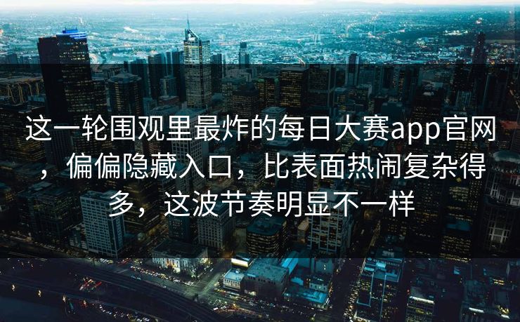 这一轮围观里最炸的每日大赛app官网，偏偏隐藏入口，比表面热闹复杂得多，这波节奏明显不一样