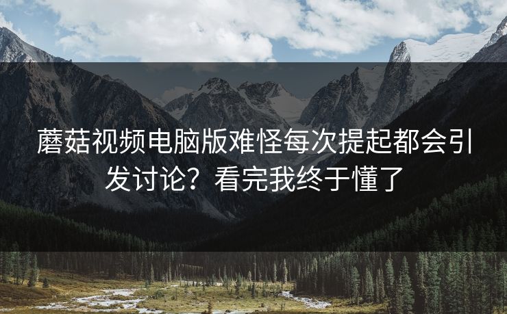 蘑菇视频电脑版难怪每次提起都会引发讨论？看完我终于懂了