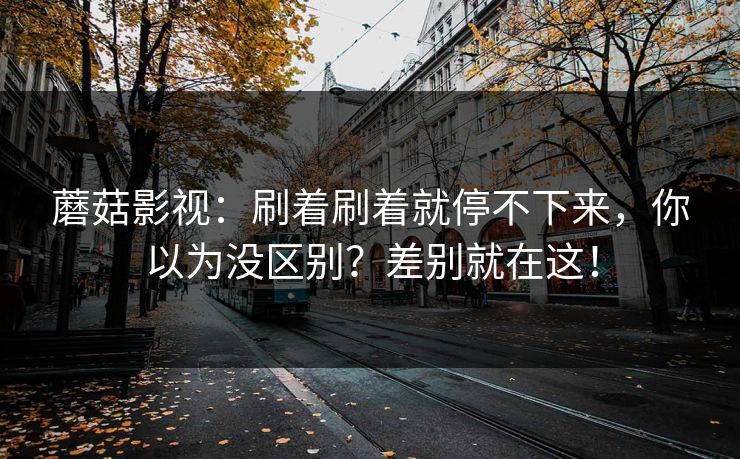蘑菇影视：刷着刷着就停不下来，你以为没区别？差别就在这！