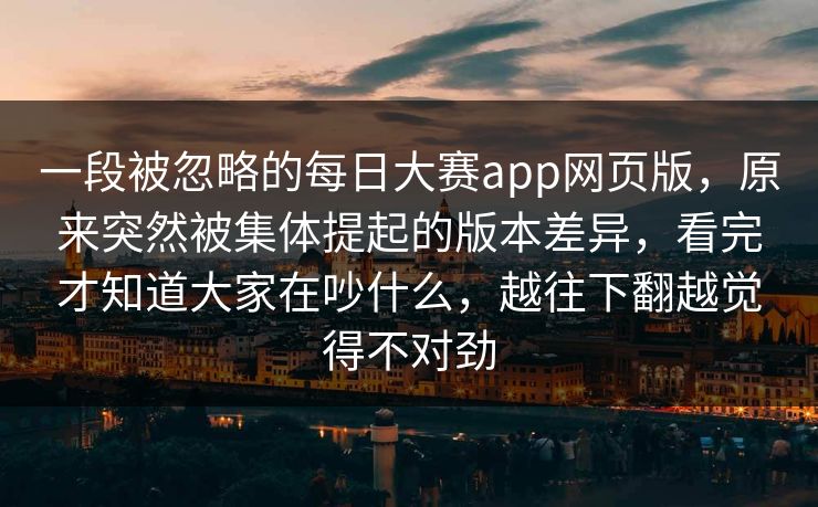 一段被忽略的每日大赛app网页版，原来突然被集体提起的版本差异，看完才知道大家在吵什么，越往下翻越觉得不对劲
