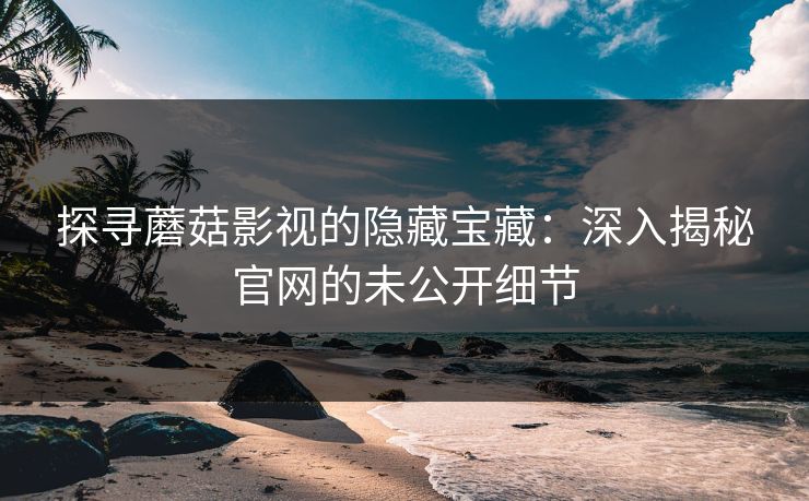 探寻蘑菇影视的隐藏宝藏：深入揭秘官网的未公开细节