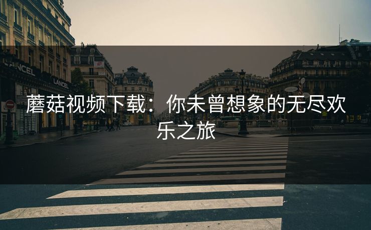 蘑菇视频下载：你未曾想象的无尽欢乐之旅