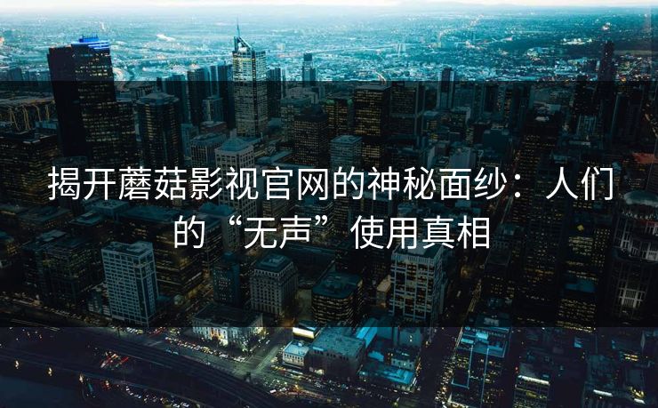揭开蘑菇影视官网的神秘面纱：人们的“无声”使用真相