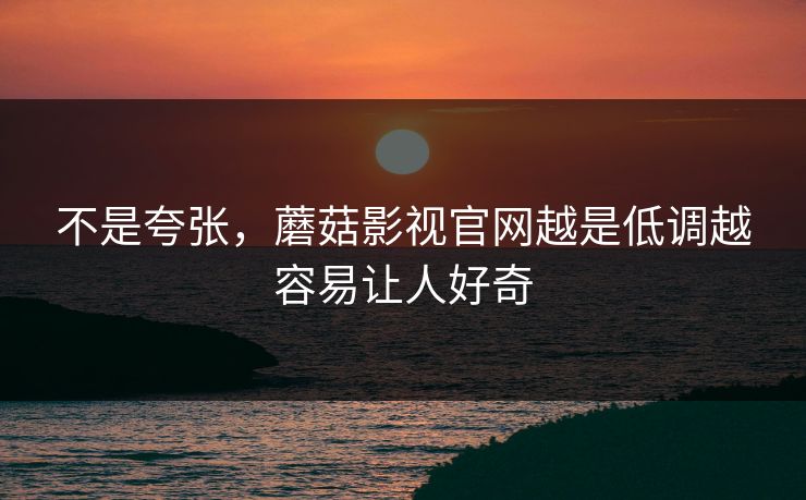 不是夸张，蘑菇影视官网越是低调越容易让人好奇