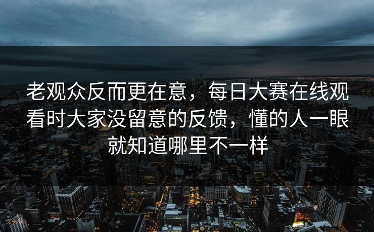 老观众反而更在意，每日大赛在线观看时大家没留意的反馈，懂的人一眼就知道哪里不一样