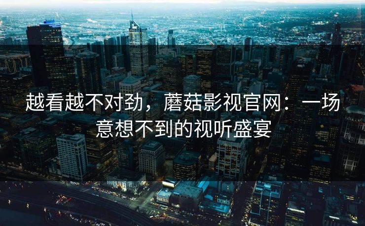 越看越不对劲，蘑菇影视官网：一场意想不到的视听盛宴