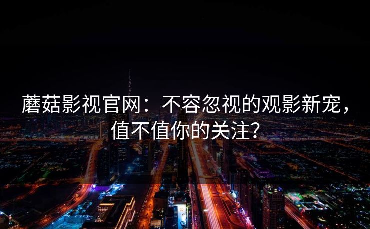 蘑菇影视官网：不容忽视的观影新宠，值不值你的关注？