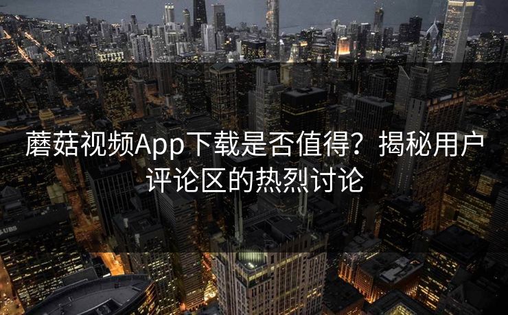 蘑菇视频App下载是否值得？揭秘用户评论区的热烈讨论