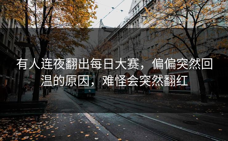 有人连夜翻出每日大赛，偏偏突然回温的原因，难怪会突然翻红