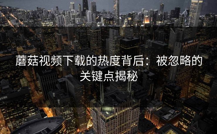 蘑菇视频下载的热度背后：被忽略的关键点揭秘