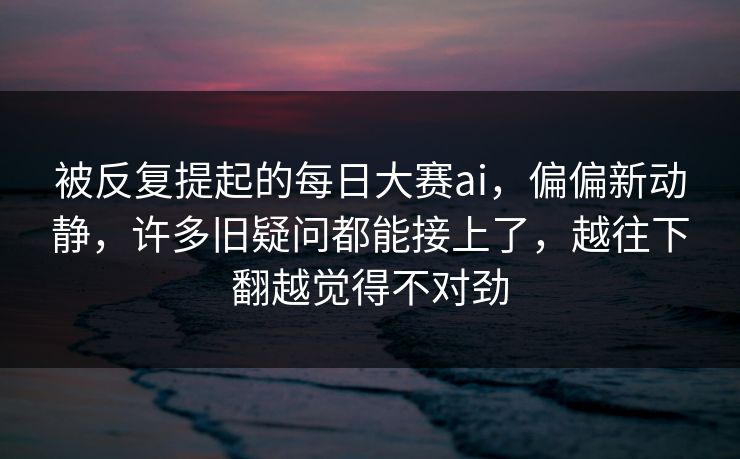 被反复提起的每日大赛ai，偏偏新动静，许多旧疑问都能接上了，越往下翻越觉得不对劲