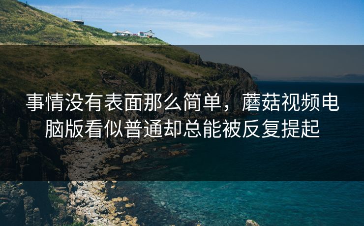 事情没有表面那么简单，蘑菇视频电脑版看似普通却总能被反复提起