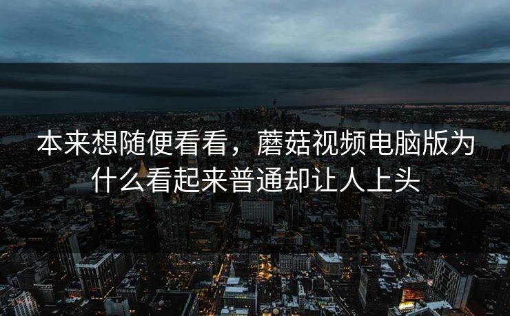 本来想随便看看，蘑菇视频电脑版为什么看起来普通却让人上头
