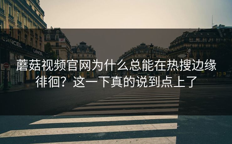 蘑菇视频官网为什么总能在热搜边缘徘徊？这一下真的说到点上了