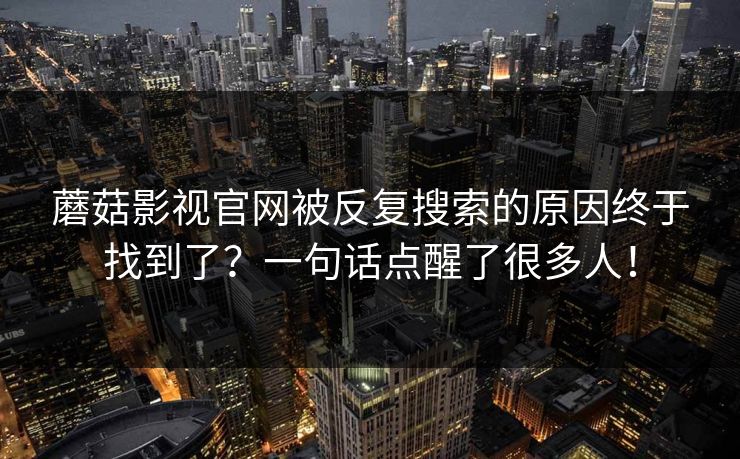 蘑菇影视官网被反复搜索的原因终于找到了？一句话点醒了很多人！